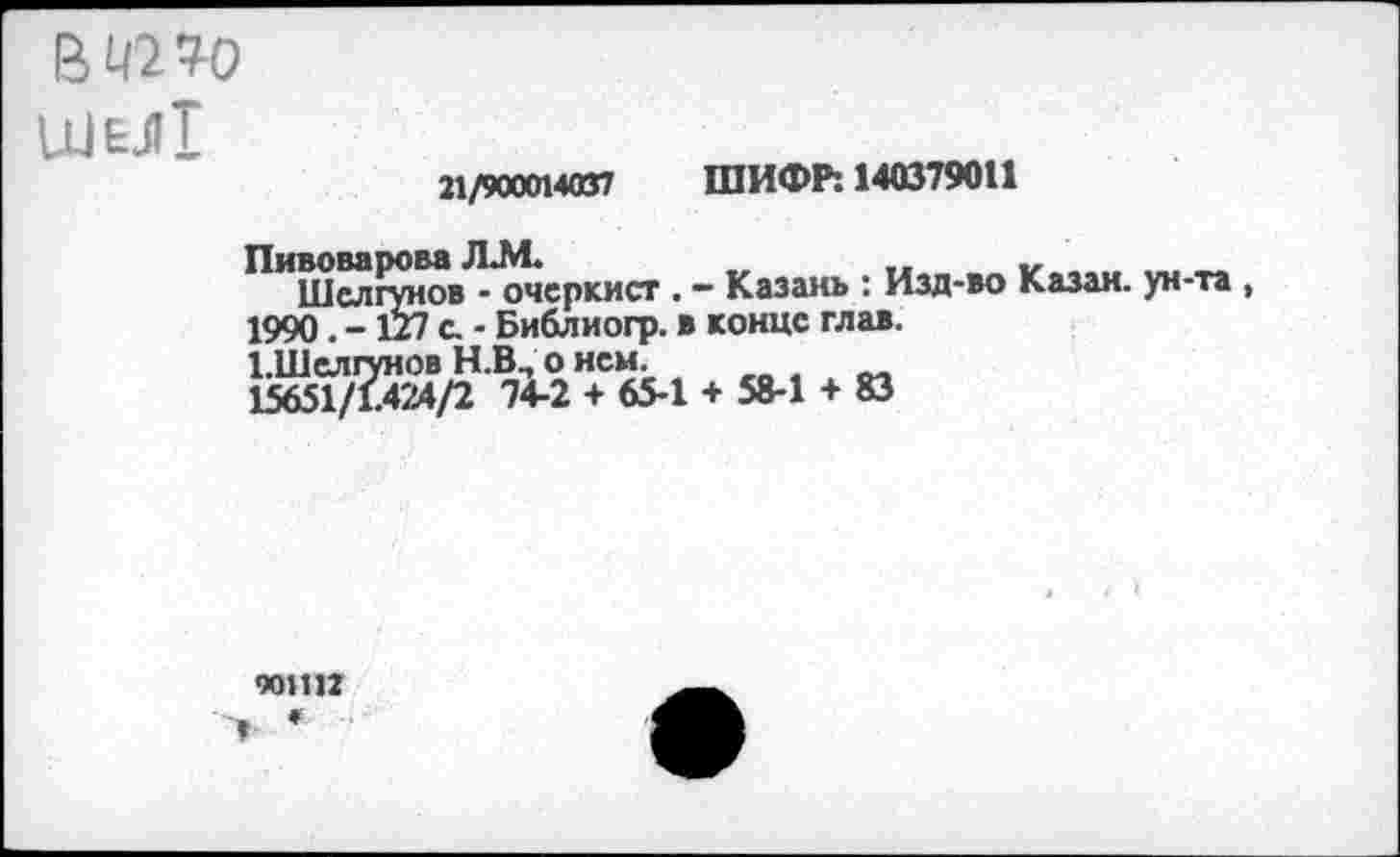 ﻿В К2 ?0 шм!
21/900014037 ШИФР: 140379011
Пивоварова /ЕМ.
Шелгунов - очеркист.
1990. -127 с. - Библиогр. в конце глав.
ЕШелгунов Н.В., о нем.
15651/1.424/2 74-2 + 65-1 + 58-1 + 83
- Казань : Изд-во Казан, ун-та ,
901112 '» *